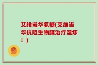 艾维诺华氨糖(艾维诺华抗阻生物膜治疗湿疹！)