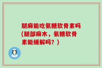 腿麻能吃氨糖软骨素吗(腿部麻木，氨糖软骨素能缓解吗？)