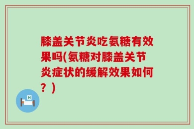 膝盖关节炎吃氨糖有效果吗(氨糖对膝盖关节炎症状的缓解效果如何？)