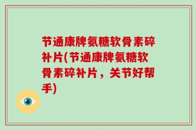 节通康牌氨糖软骨素碎补片(节通康牌氨糖软骨素碎补片，关节好帮手)