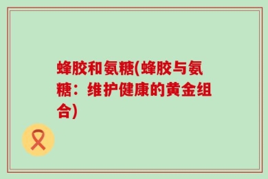 蜂胶和氨糖(蜂胶与氨糖：维护健康的黄金组合)