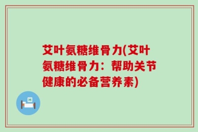 艾叶氨糖维骨力(艾叶氨糖维骨力：帮助关节健康的必备营养素)