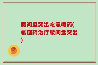 腰间盘突出吃氨糖药(氨糖药治疗腰间盘突出)