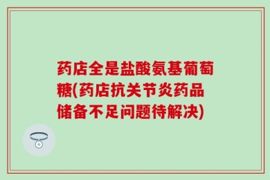 药店全是盐酸氨基葡萄糖(药店抗关节炎药品储备不足问题待解决)