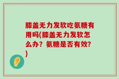 膝盖无力发软吃氨糖有用吗(膝盖无力发软怎么办？氨糖是否有效？)
