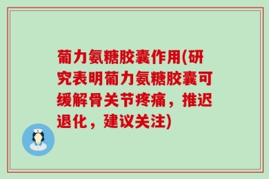 葡力氨糖胶囊作用(研究表明葡力氨糖胶囊可缓解骨关节疼痛，推迟退化，建议关注)