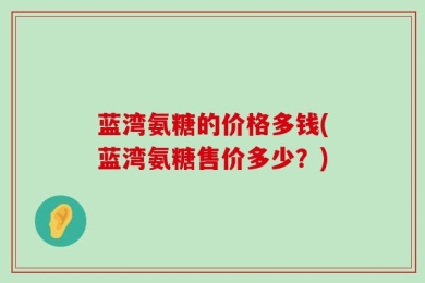 蓝湾氨糖的价格多钱(蓝湾氨糖售价多少？)