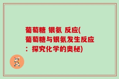 葡萄糖 银氨 反应(葡萄糖与银氨发生反应：探究化学的奥秘)