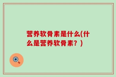 营养软骨素是什么(什么是营养软骨素？)