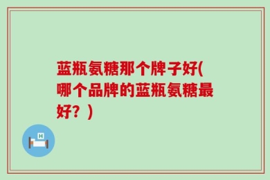 蓝瓶氨糖那个牌子好(哪个品牌的蓝瓶氨糖最好？)