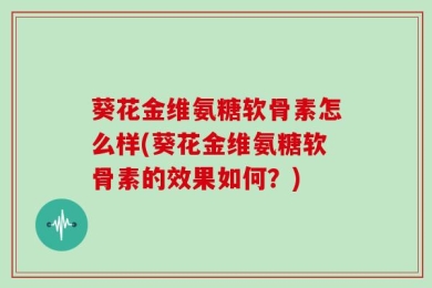 葵花金维氨糖软骨素怎么样(葵花金维氨糖软骨素的效果如何？)