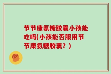 节节康氨糖胶囊小孩能吃吗(小孩能否服用节节康氨糖胶囊？)