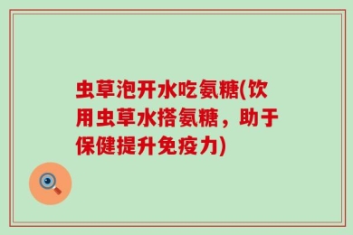 虫草泡开水吃氨糖(饮用虫草水搭氨糖，助于保健提升免疫力)