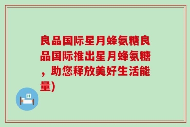良品国际星月蜂氨糖良品国际推出星月蜂氨糖，助您释放美好生活能量)