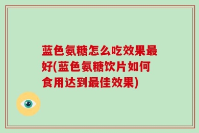 蓝色氨糖怎么吃效果最好(蓝色氨糖饮片如何食用达到最佳效果)
