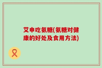 艾申吃氨糖(氨糖对健康的好处及食用方法)