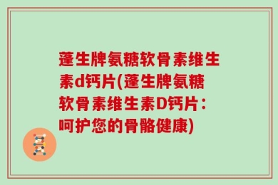 蓬生牌氨糖软骨素维生素d钙片(蓬生牌氨糖软骨素维生素D钙片：呵护您的骨骼健康)