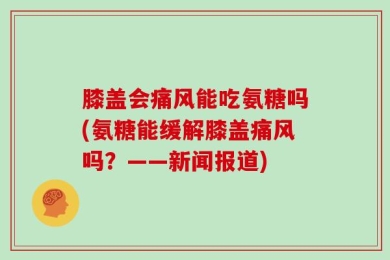 膝盖会痛风能吃氨糖吗(氨糖能缓解膝盖痛风吗？——新闻报道)