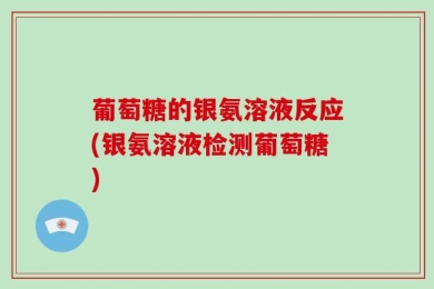 葡萄糖的银氨溶液反应(银氨溶液检测葡萄糖)