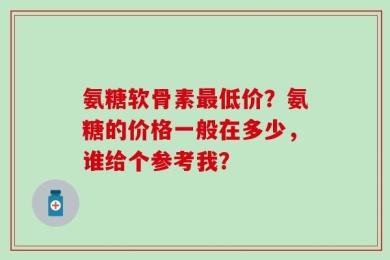 氨糖软骨素最低价？氨糖的价格一般在多少，谁给个参考我？