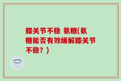 膝关节不稳 氨糖(氨糖能否有效缓解膝关节不稳？)