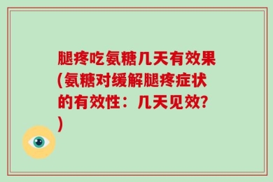腿疼吃氨糖几天有效果(氨糖对缓解腿疼症状的有效性：几天见效？)