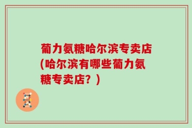 葡力氨糖哈尔滨专卖店(哈尔滨有哪些葡力氨糖专卖店？)