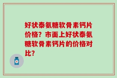 好状泰氨糖软骨素钙片价格？市面上好状泰氨糖软骨素钙片的价格对比？