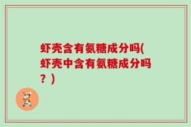 虾壳含有氨糖成分吗(虾壳中含有氨糖成分吗？)