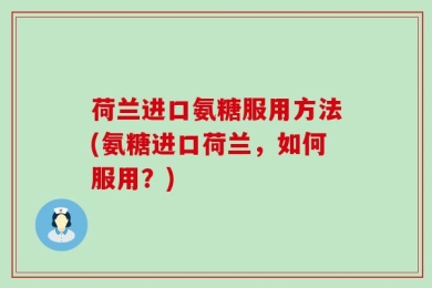 荷兰进口氨糖服用方法(氨糖进口荷兰，如何服用？)