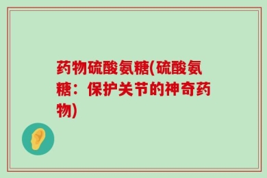 药物硫酸氨糖(硫酸氨糖：保护关节的神奇药物)