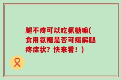 腿不疼可以吃氨糖嘛(食用氨糖是否可缓解腿疼症状？快来看！)