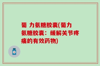 葡 力氨糖胶囊(葡力氨糖胶囊：缓解关节疼痛的有效药物)