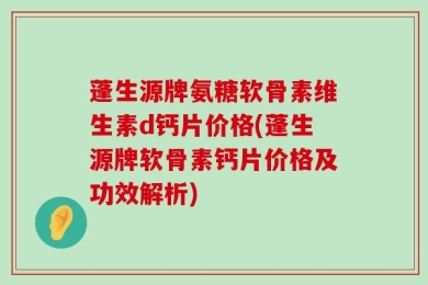 蓬生源牌氨糖软骨素维生素d钙片价格(蓬生源牌软骨素钙片价格及功效解析)