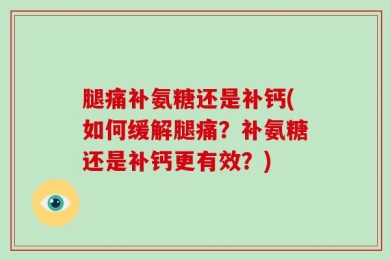 腿痛补氨糖还是补钙(如何缓解腿痛？补氨糖还是补钙更有效？)