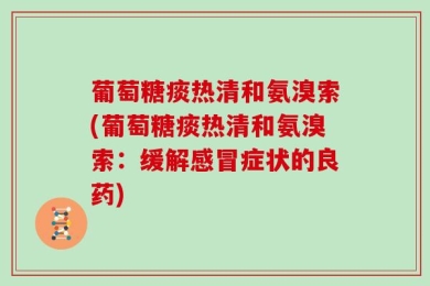 葡萄糖痰热清和氨溴索(葡萄糖痰热清和氨溴索：缓解感冒症状的良药)