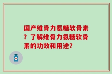 国产维骨力氨糖软骨素？了解维骨力氨糖软骨素的功效和用途？
