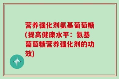 营养强化剂氨基葡萄糖(提高健康水平：氨基葡萄糖营养强化剂的功效)