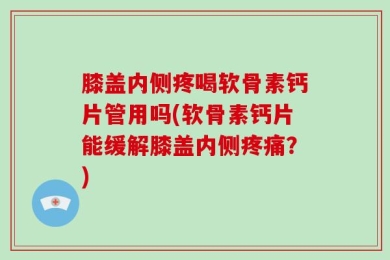 膝盖内侧疼喝软骨素钙片管用吗(软骨素钙片能缓解膝盖内侧疼痛？)