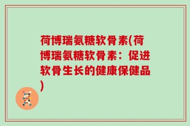 荷博瑞氨糖软骨素(荷博瑞氨糖软骨素：促进软骨生长的健康保健品)