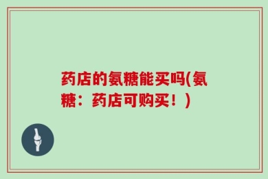 药店的氨糖能买吗(氨糖：药店可购买！)
