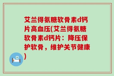 艾兰得氨糖软骨素d钙片高血压(艾兰得氨糖软骨素d钙片：降压保护软骨，维护关节健康)