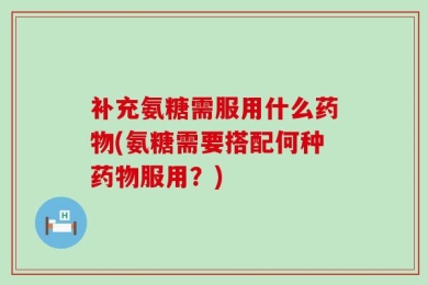 补充氨糖需服用什么药物(氨糖需要搭配何种药物服用？)
