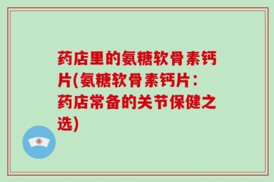 药店里的氨糖软骨素钙片(氨糖软骨素钙片：药店常备的关节保健之选)