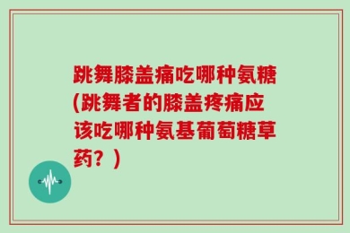 跳舞膝盖痛吃哪种氨糖(跳舞者的膝盖疼痛应该吃哪种氨基葡萄糖草药？)