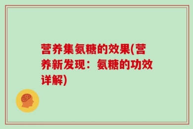 营养集氨糖的效果(营养新发现：氨糖的功效详解)