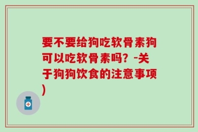 要不要给狗吃软骨素狗可以吃软骨素吗？-关于狗狗饮食的注意事项)