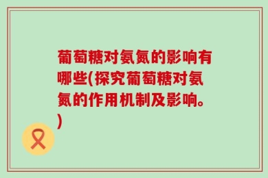 葡萄糖对氨氮的影响有哪些(探究葡萄糖对氨氮的作用机制及影响。)