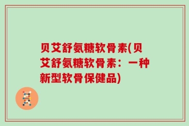 贝艾舒氨糖软骨素(贝艾舒氨糖软骨素：一种新型软骨保健品)