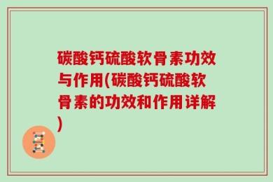 碳酸钙硫酸软骨素功效与作用(碳酸钙硫酸软骨素的功效和作用详解)